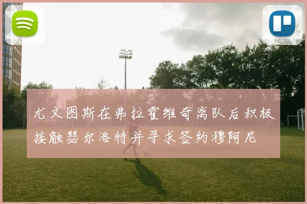 尤文图斯在弗拉霍维奇离队后积极接触瑟尔洛特并寻求签约穆阿尼