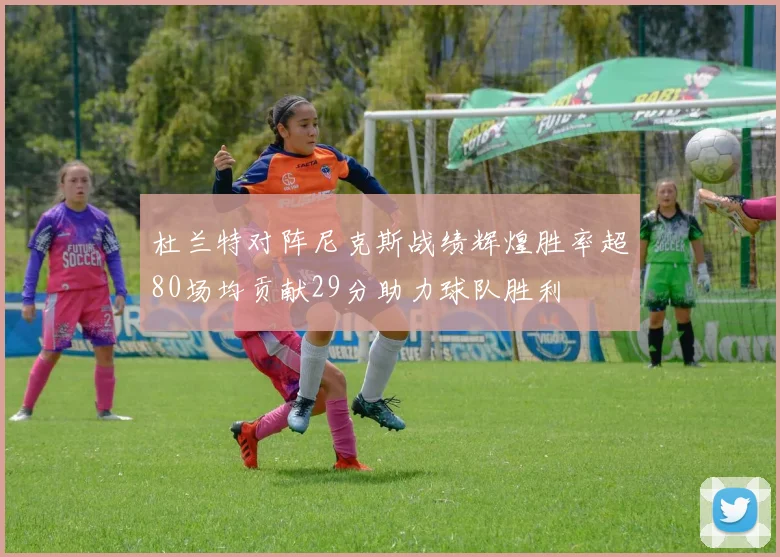杜兰特对阵尼克斯战绩辉煌胜率超80场均贡献29分助力球队胜利