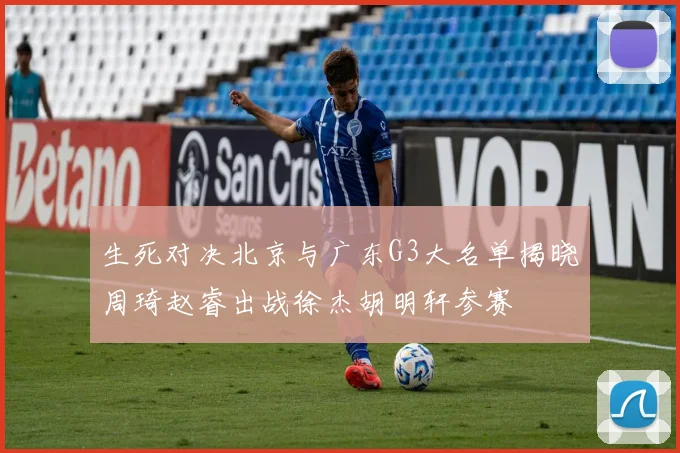 生死对决北京与广东G3大名单揭晓周琦赵睿出战徐杰胡明轩参赛