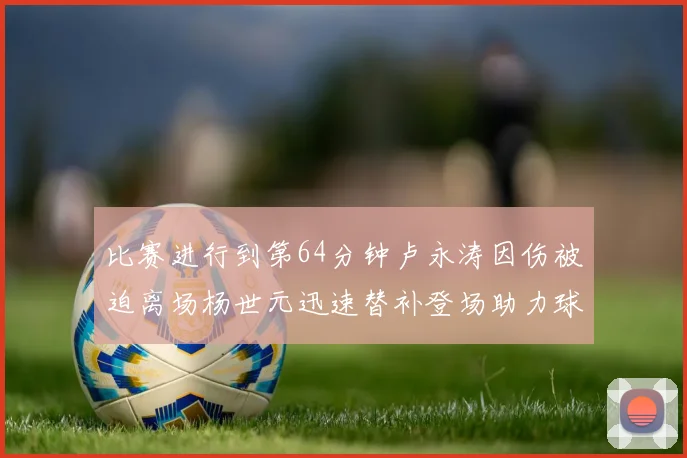 比赛进行到第64分钟卢永涛因伤被迫离场杨世元迅速替补登场助力球队