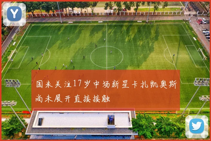 国米关注17岁中场新星卡扎凯奥斯尚未展开直接接触