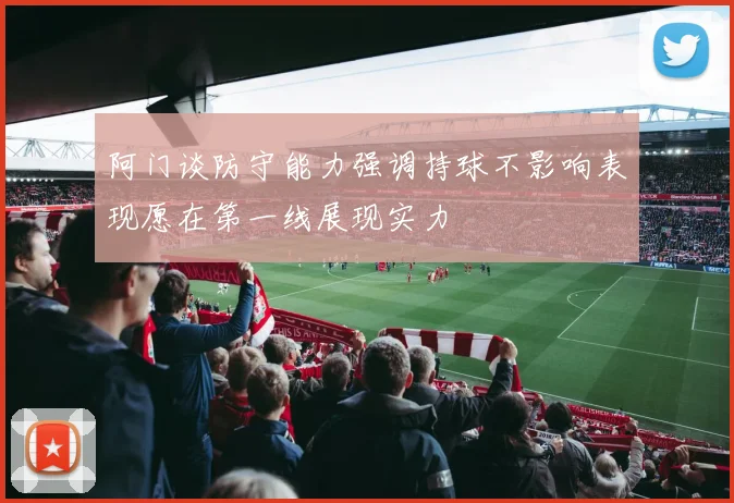 阿门谈防守能力强调持球不影响表现愿在第一线展现实力