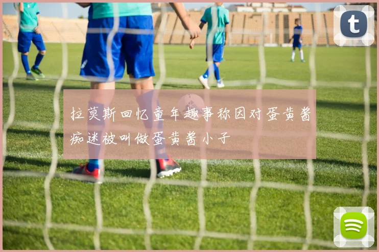 拉莫斯回忆童年趣事称因对蛋黄酱痴迷被叫做蛋黄酱小子
