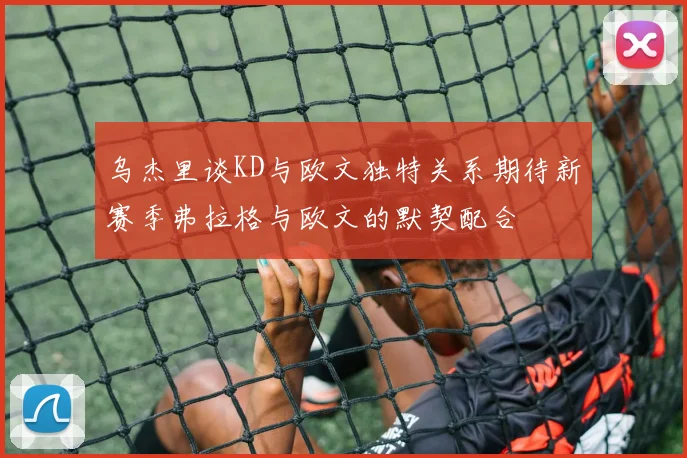 乌杰里谈KD与欧文独特关系期待新赛季弗拉格与欧文的默契配合