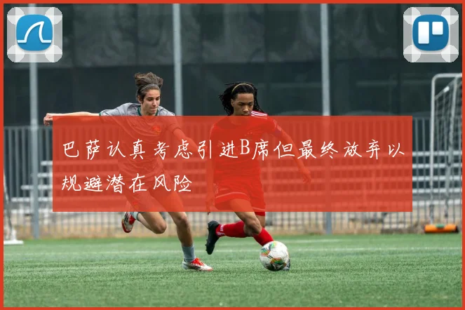 巴萨认真考虑引进B席但最终放弃以规避潜在风险
