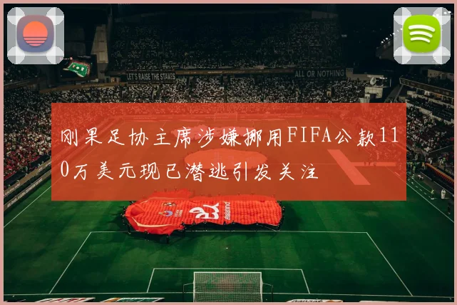 刚果足协主席涉嫌挪用FIFA公款110万美元现已潜逃引发关注