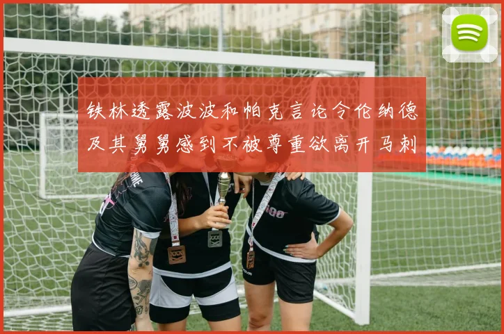 铁林透露波波和帕克言论令伦纳德及其舅舅感到不被尊重欲离开马刺