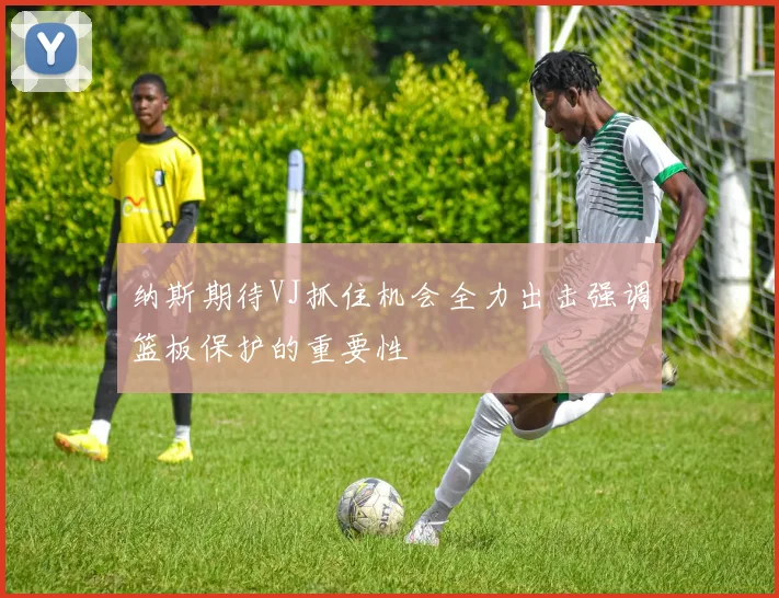 纳斯期待VJ抓住机会全力出击强调篮板保护的重要性