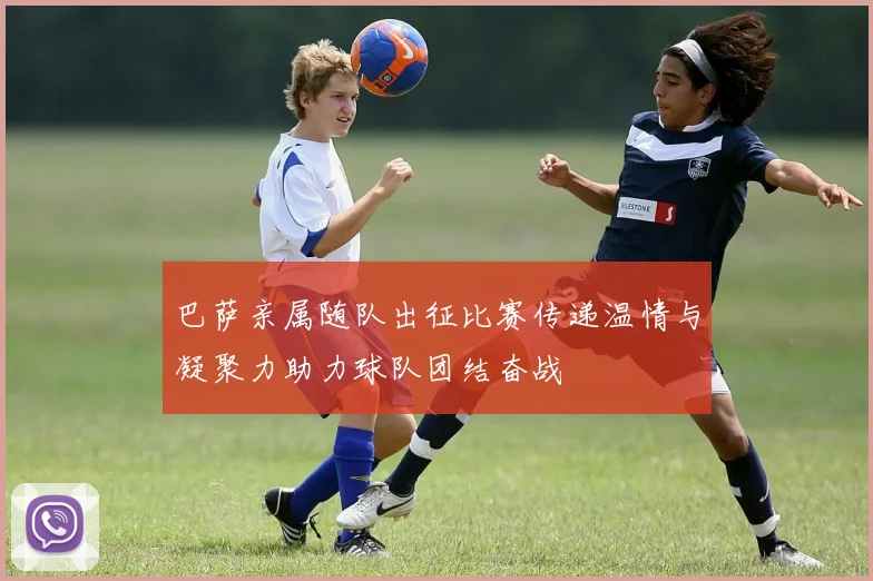 巴萨亲属随队出征比赛传递温情与凝聚力助力球队团结奋战