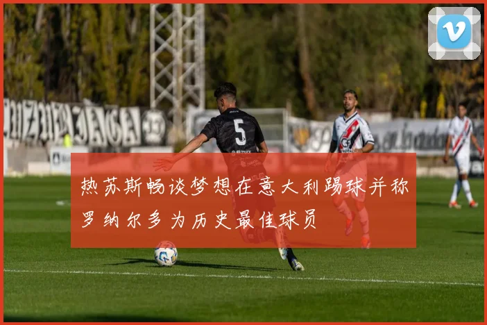 热苏斯畅谈梦想在意大利踢球并称罗纳尔多为历史最佳球员