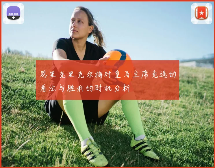 恩里克里克尔梅对皇马主席竞选的看法与胜利的时机分析