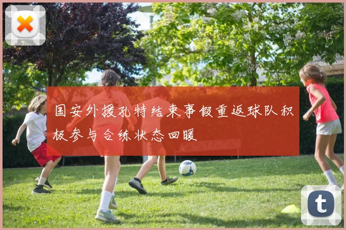 国安外援孔特结束事假重返球队积极参与合练状态回暖
