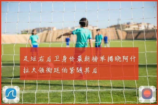 足坛右后卫身价最新榜单揭晓阿什拉夫领衔廷伯紧随其后