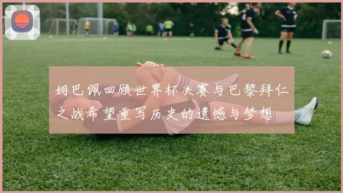 姆巴佩回顾世界杯决赛与巴黎拜仁之战希望重写历史的遗憾与梦想