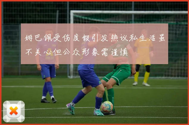 姆巴佩受伤度假引发热议私生活虽不关心但公众形象需谨慎