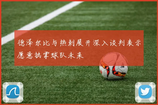 德泽尔比与热刺展开深入谈判表示愿意执掌球队未来