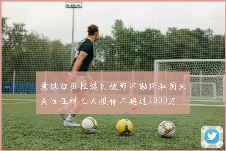 意媒称贝拉诺瓦被那不勒斯和国米关注亚特兰大报价不超过2000万