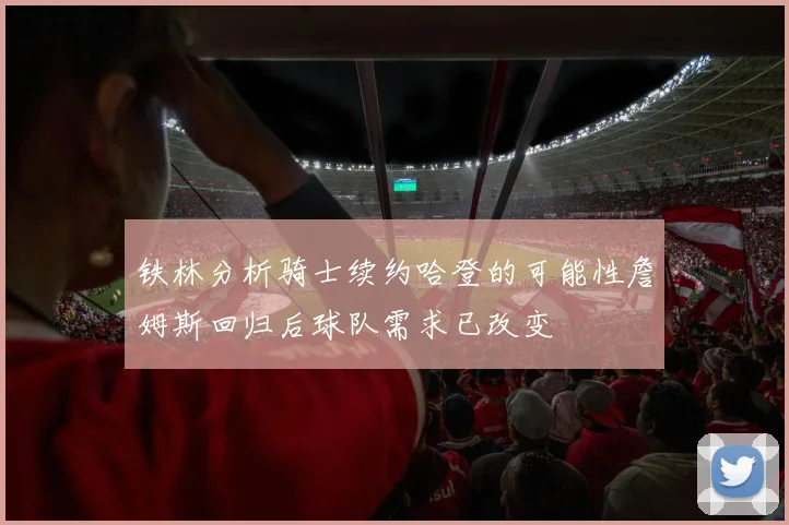 铁林分析骑士续约哈登的可能性詹姆斯回归后球队需求已改变