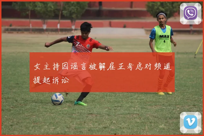 女主持因谣言被解雇正考虑对频道提起诉讼