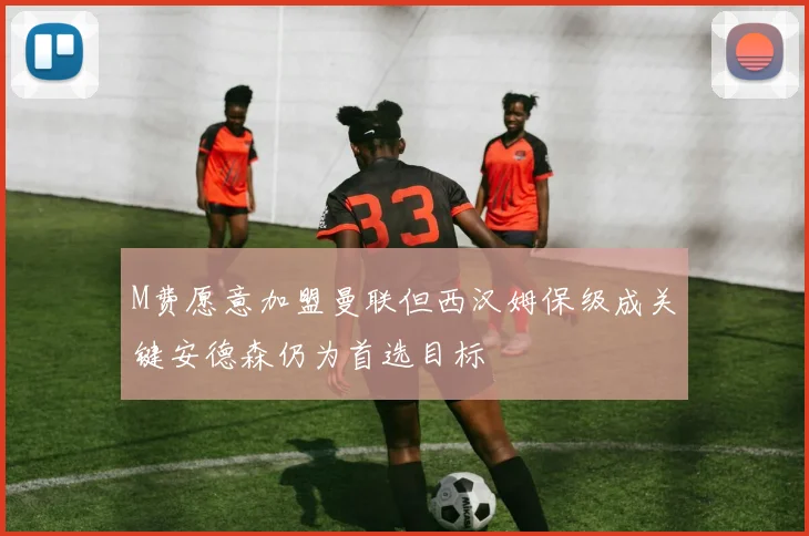 M费愿意加盟曼联但西汉姆保级成关键安德森仍为首选目标