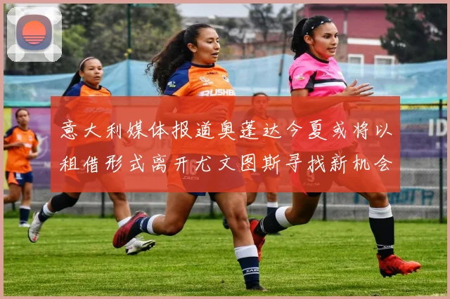 意大利媒体报道奥蓬达今夏或将以租借形式离开尤文图斯寻找新机会