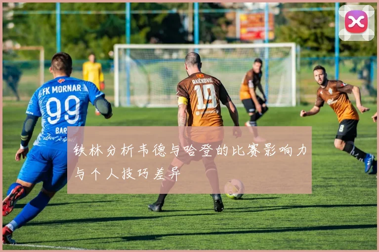 铁林分析韦德与哈登的比赛影响力与个人技巧差异