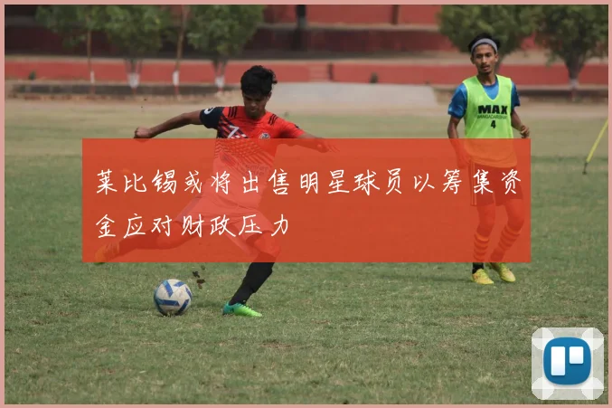 莱比锡或将出售明星球员以筹集资金应对财政压力