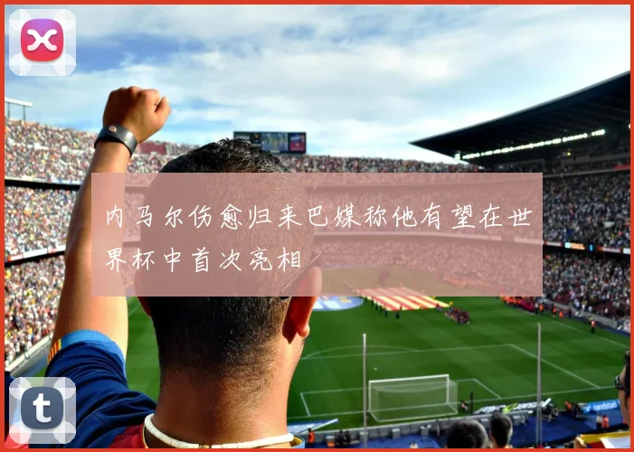 内马尔伤愈归来巴媒称他有望在世界杯中首次亮相