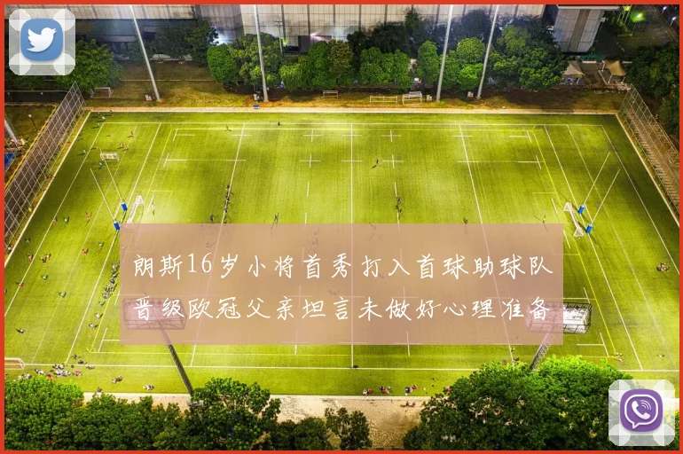 朗斯16岁小将首秀打入首球助球队晋级欧冠父亲坦言未做好心理准备