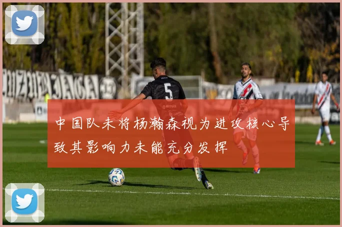 中国队未将杨瀚森视为进攻核心导致其影响力未能充分发挥