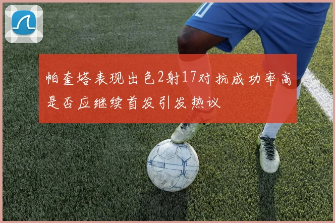 帕奎塔表现出色2射17对抗成功率高是否应继续首发引发热议