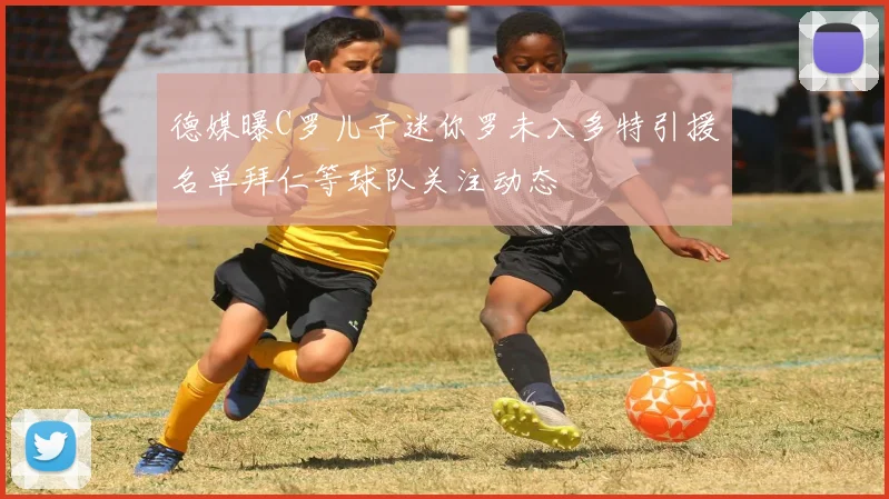 德媒曝C罗儿子迷你罗未入多特引援名单拜仁等球队关注动态