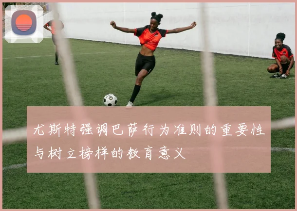 尤斯特强调巴萨行为准则的重要性与树立榜样的教育意义