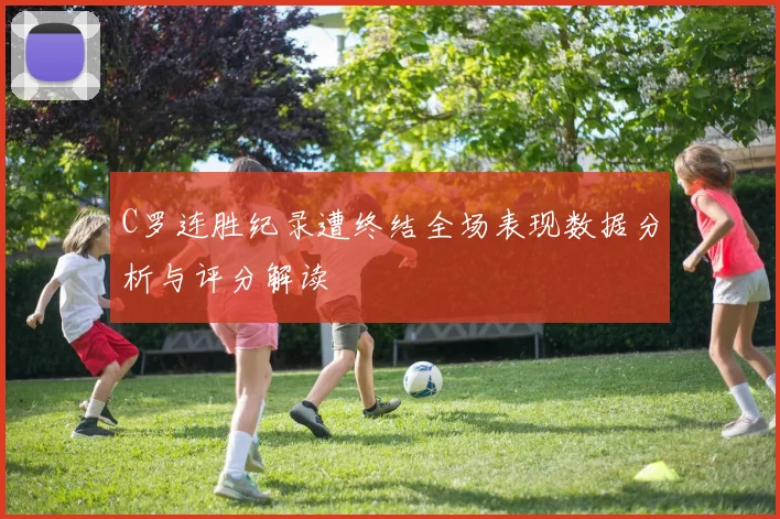C罗连胜纪录遭终结全场表现数据分析与评分解读